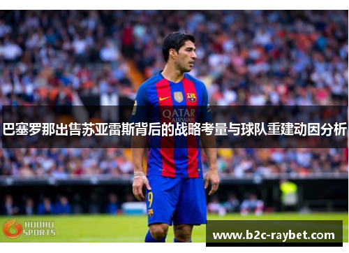 巴塞罗那出售苏亚雷斯背后的战略考量与球队重建动因分析