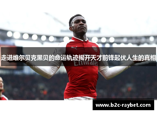 走进维尔贝克黑贝的命运轨迹揭开天才前锋起伏人生的真相