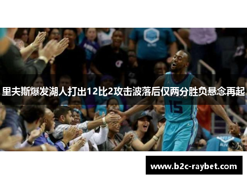 里夫斯爆发湖人打出12比2攻击波落后仅两分胜负悬念再起
