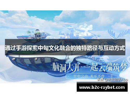 通过手游探索中匈文化融合的独特路径与互动方式