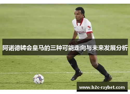 阿诺德转会皇马的三种可能走向与未来发展分析