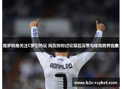 陈梦转身关注C罗引热议 网友纷纷讨论背后深意与体育跨界现象