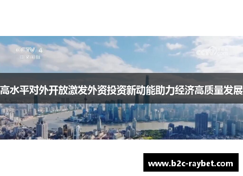 高水平对外开放激发外资投资新动能助力经济高质量发展