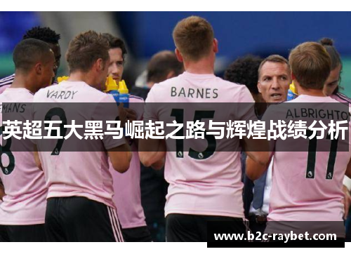 英超五大黑马崛起之路与辉煌战绩分析