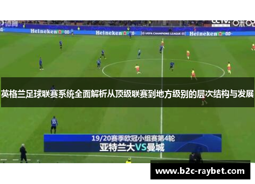 英格兰足球联赛系统全面解析从顶级联赛到地方级别的层次结构与发展