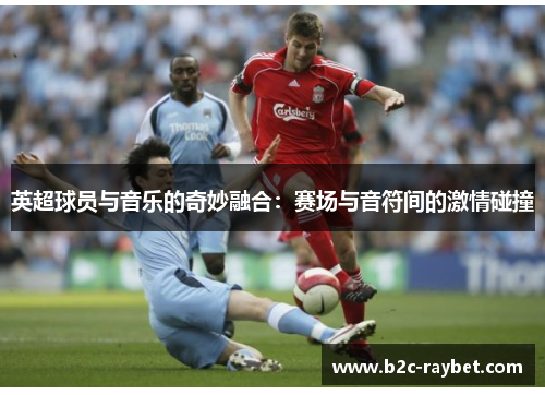 英超球员与音乐的奇妙融合：赛场与音符间的激情碰撞