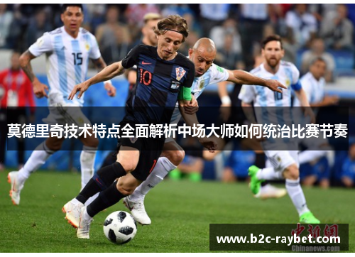 莫德里奇技术特点全面解析中场大师如何统治比赛节奏