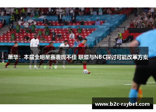 萧华：本届全明星赛表现不佳 联盟与NBC探讨可能改革方案