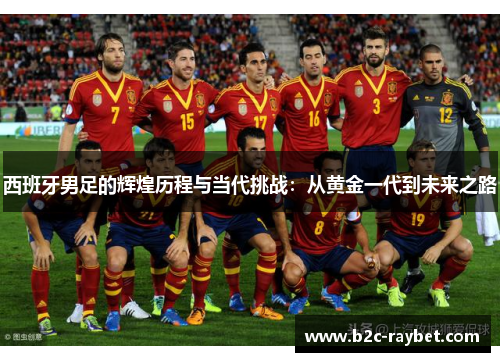 西班牙男足的辉煌历程与当代挑战：从黄金一代到未来之路