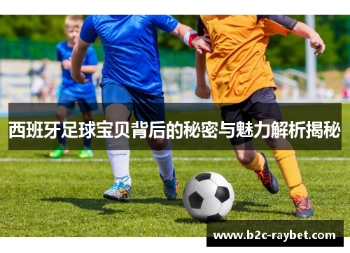 西班牙足球宝贝背后的秘密与魅力解析揭秘