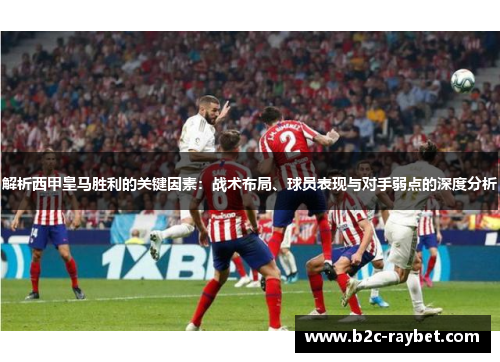 解析西甲皇马胜利的关键因素：战术布局、球员表现与对手弱点的深度分析