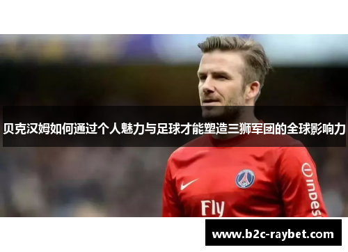 贝克汉姆如何通过个人魅力与足球才能塑造三狮军团的全球影响力