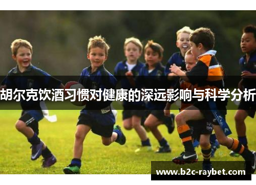 胡尔克饮酒习惯对健康的深远影响与科学分析