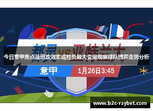 今日意甲焦点战进攻效率成胜负最大变量观察球队博弈走势分析