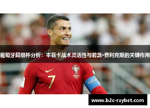 葡萄牙超级杯分析：本菲卡战术灵活性与若昂·费利克斯的关键作用
