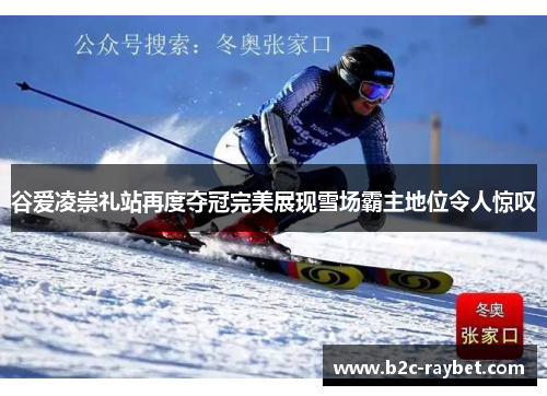 谷爱凌崇礼站再度夺冠完美展现雪场霸主地位令人惊叹