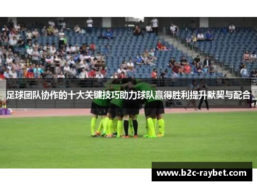 足球团队协作的十大关键技巧助力球队赢得胜利提升默契与配合