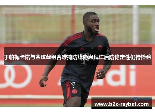 于帕梅卡诺与金玟哉组合难掩防线隐患拜仁后防稳定性仍待检验