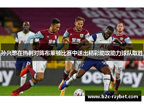 孙兴慜在热刺对阵布莱顿比赛中送出精彩助攻助力球队取胜
