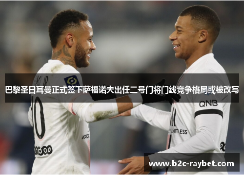 巴黎圣日耳曼正式签下萨福诺夫出任二号门将门线竞争格局或被改写