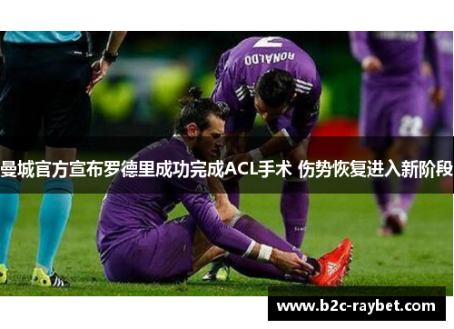 曼城官方宣布罗德里成功完成ACL手术 伤势恢复进入新阶段