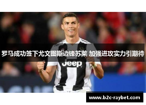 罗马成功签下尤文图斯边锋苏莱 加强进攻实力引期待