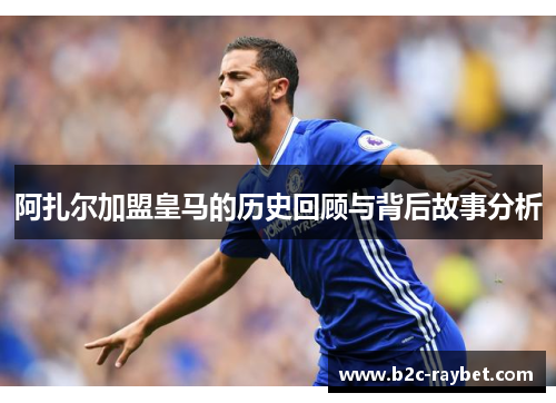 阿扎尔加盟皇马的历史回顾与背后故事分析