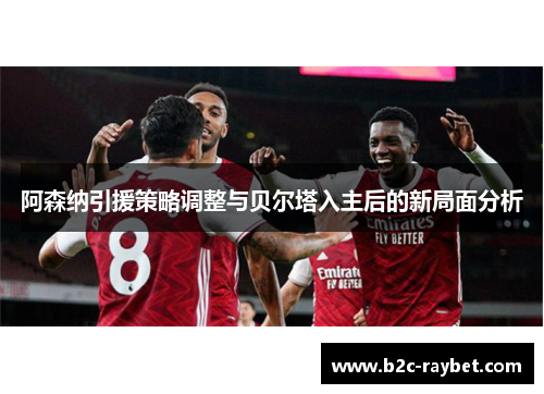 阿森纳引援策略调整与贝尔塔入主后的新局面分析