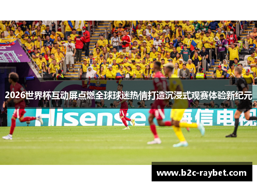 2026世界杯互动屏点燃全球球迷热情打造沉浸式观赛体验新纪元